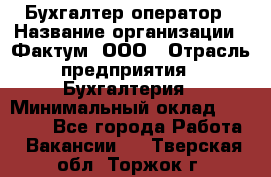 Бухгалтер-оператор › Название организации ­ Фактум, ООО › Отрасль предприятия ­ Бухгалтерия › Минимальный оклад ­ 15 000 - Все города Работа » Вакансии   . Тверская обл.,Торжок г.